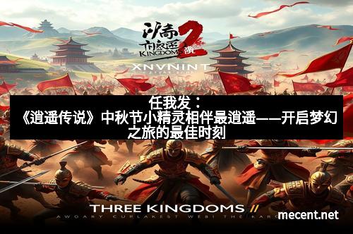 任我发：《逍遥传说》中秋节小精灵相伴最逍遥——开启梦幻之旅的最佳时刻