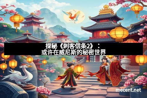探秘《刺客信条2》：或许在威尼斯的秘密世界